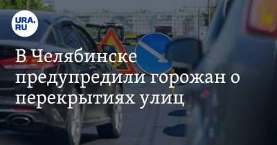 В Челябинске предупредили горожан о перекрытиях улиц - ura.news - Челябинск