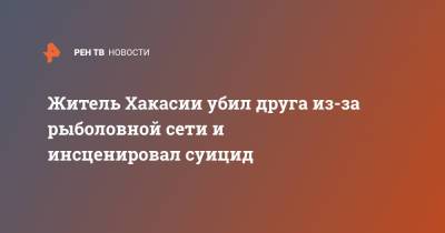 Житель Хакасии убил друга из-за рыболовной сети и инсценировал суицид - ren.tv - респ. Хакасия