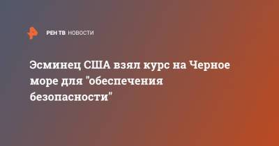 Эсминец США взял курс на Черное море для "обеспечения безопасности" - ren.tv