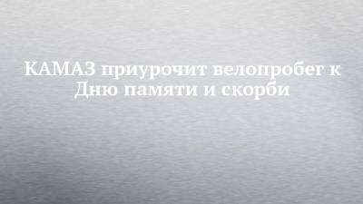 КАМАЗ приурочит велопробег к Дню памяти и скорби - chelny-izvest.ru - Камаз