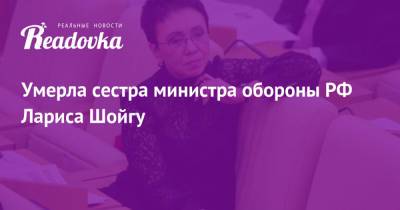 Сергей Шойгу - Сергей Неверов - Умерла сестра министра обороны РФ Лариса Шойгу - readovka.news - Москва