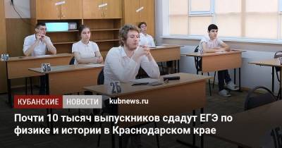 Почти 10 тысяч выпускников сдадут ЕГЭ по физике и истории в Краснодарском крае - kubnews.ru - Краснодарский край