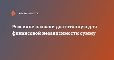 Россияне рассказали, сколько денег им нужно, чтобы быть независимыми - ren.tv - Москва - Россия - Санкт-Петербург - Новосибирск - Хабаровск - Владивосток
