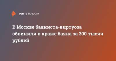 В Москве баяниста-виртуоза обвинили в краже баяна за 300 тысяч рублей - ren.tv - Москва - Воронеж