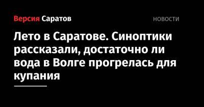 Лето в Саратове. Синоптики рассказали, достаточно ли вода в Волге прогрелась для купания - nversia.ru - Саратовская обл. - Саратов