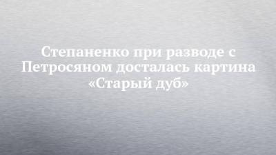 Евгений Петросян - Елена Степаненко - Степаненко при разводе с Петросяном досталась картина «Старый дуб» - chelny-izvest.ru - Москва - Московская обл.