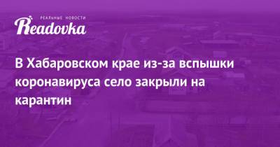 Михаил Дегтярев - В Хабаровском крае из-за вспышки коронавируса село закрыли на карантин - readovka.news - Хабаровский край