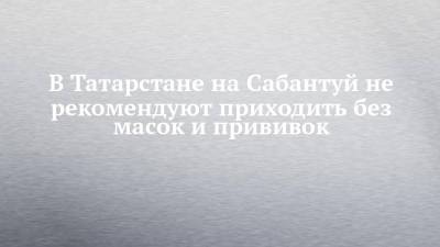Марина Патяшина - В Татарстане на Сабантуй не рекомендуют приходить без масок и прививок - chelny-izvest.ru - респ. Татарстан