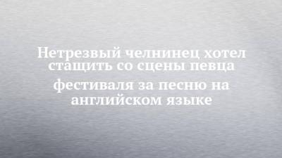 Нетрезвый челнинец хотел стащить со сцены певца фестиваля за песню на английском языке - chelny-izvest.ru - Набережные Челны