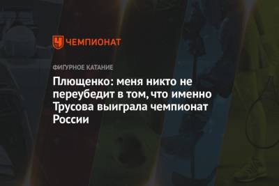 Анна Щербакова - Александра Трусова - Евгений Плющенко - Камил Валиев - Плющенко: меня никто не переубедит в том, что именно Трусова выиграла чемпионат России - championat.com - Челябинск