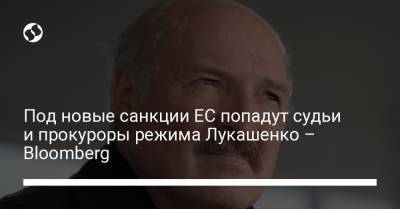 Александр Лукашенко - Роман Протасевич - Под новые санкции ЕС попадут судьи и прокуроры режима Лукашенко – Bloomberg - liga.net - Минск