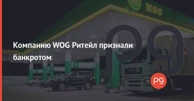 Компанию WOG Ритейл признали банкротом - thepage.ua - Голландия - Волынская обл.