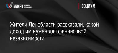 Жители Ленобласти рассказали, какой доход им нужен для финансовой независимости - ivbg.ru - Россия - Ленинградская обл. - Санкт-Петербург - Владивосток
