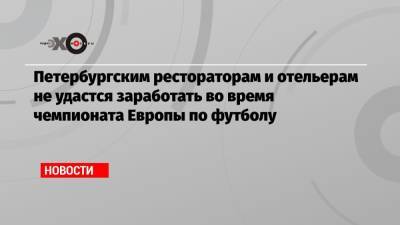 Петербургским рестораторам и отельерам не удастся заработать во время чемпионата Европы по футболу - echo.msk.ru - Санкт-Петербург - Финляндия