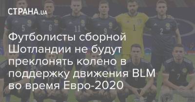 Футболисты сборной Шотландии не будут преклонять колено в поддержку движения BLM во время Евро-2020 - strana.ua - Англия - Шотландия