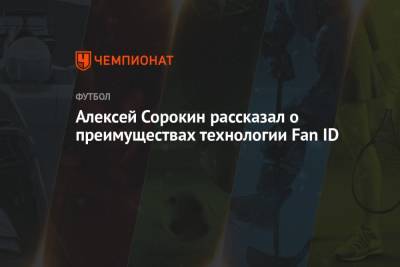 Алексей Сорокин - Алексей Сорокин рассказал о преимуществах технологии Fan ID - championat.com - Англия - Санкт-Петербург
