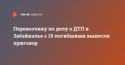 Перевозчику по делу о ДТП в Забайкалье с 19 погибшими вынесли приговор - ren.tv - Забайкальский край