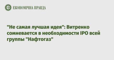 Юрий Витренко - "Не самая лучшая идея": Витренко сомневается в необходимости IPO всей группы "Нафтогаз" - epravda.com.ua