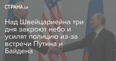 Владимир Путин - Джо Байден - Над Швейцариейна три дня закроют небо и усилят полицию из-за встречи Путина и Байдена - strana.ua - Швейцария - Женева