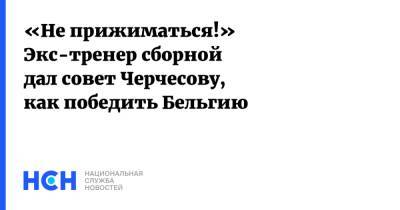 Станислав Черчесов - Александр Тарханов - «Не прижиматься!» Экс-тренер сборной дал совет Черчесову, как победить Бельгию - nsn.fm - Бельгия