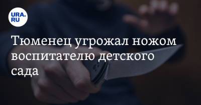Тюменец угрожал ножом воспитателю детского сада - ura.news - район Тюменский