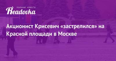 Павел Крисевич - Акционист Крисевич «застрелился» на Красной площади в Москве - readovka.news - Москва