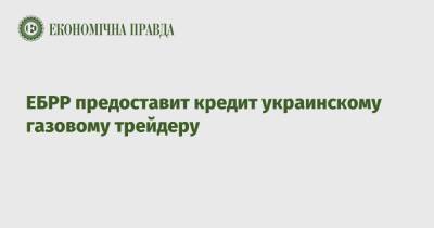 ЕБРР предоставит кредит украинскому газовому трейдеру - epravda.com.ua
