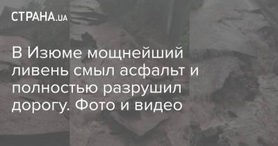 В Изюме мощнейший ливень смыл асфальт и полностью разрушил дорогу. Фото и видео - strana.ua - Харьковская обл. - Одесса - Белгород - Мариуполь