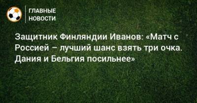 Защитник Финляндии Иванов: «Матч с Россией – лучший шанс взять три очка. Дания и Бельгия посильнее» - bombardir.ru - Бельгия - Финляндия - Дания
