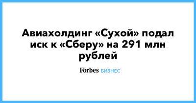 Авиахолдинг «Сухой» подал иск к «Сберу» на 291 млн рублей - forbes.ru