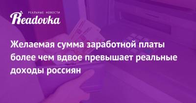 Желаемая сумма заработной платы более чем вдвое превышает реальные доходы россиян - readovka.ru - Санкт-Петербург - Владивосток