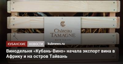 Винодельня «Кубань-Вино» начала экспорт вина в Африку и на остров Тайвань - kubnews.ru - Тайвань - Уганда