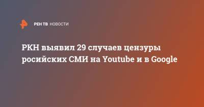 Александр Рогаткин - РКН выявил 29 случаев цензуры росийских СМИ на Youtube и в Google - ren.tv - Крым - Царьград