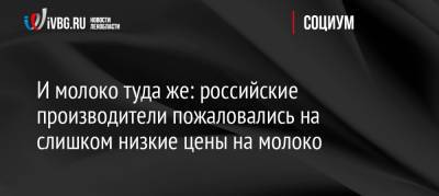 Артем Белов - И молоко туда же: российские производители пожаловались на слишком низкие цены на молоко - ivbg.ru - Россия