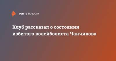 Клуб рассказал о состоянии избитого волейболиста Чанчикова - ren.tv - Москва