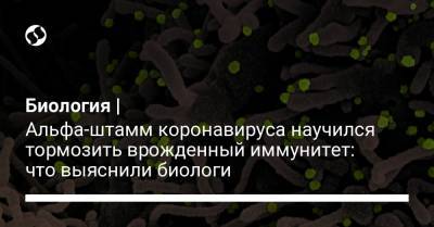 Биология | Альфа-штамм коронавируса научился тормозить врожденный иммунитет: что выяснили биологи - liga.net - Англия