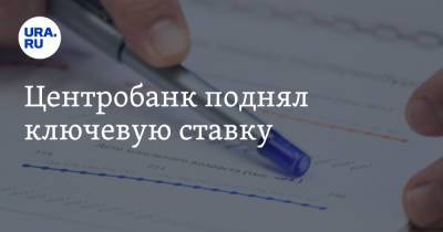 Центробанк поднял ключевую ставку - ura.news