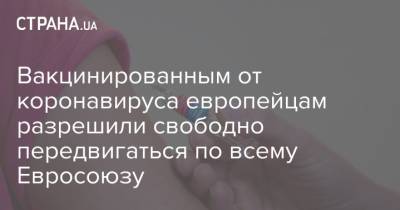 Вакцинированным от коронавируса европейцам разрешили свободно передвигаться по всему Евросоюзу - strana.ua