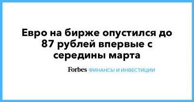 Евро на бирже опустился до 87 рублей впервые с середины марта - forbes.ru