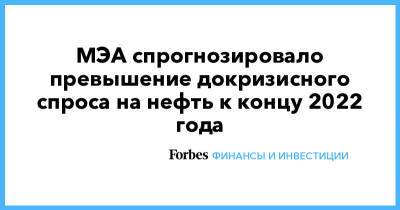 МЭА спрогнозировало превышение докризисного спроса на нефть к концу 2022 года - forbes.ru