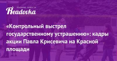 Павел Крисевич - «Контрольный выстрел государственному устрашению»: кадры акции Павла Крисевича на Красной площади - readovka.ru - Москва