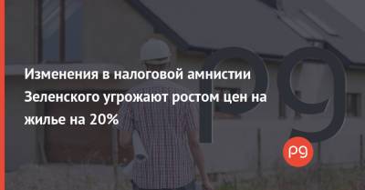 Изменения в налоговой амнистии Зеленского угрожают ростом цен на жилье на 20% - thepage.ua