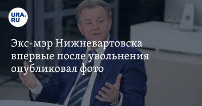 Василий Тихонов - Экс-мэр Нижневартовска впервые после увольнения опубликовал фото - ura.news - Нижневартовск