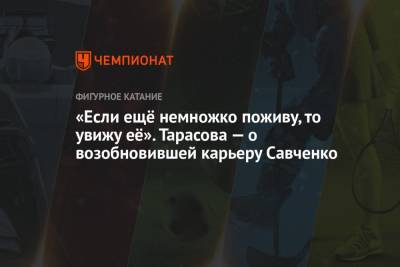 Татьяна Тарасова - «Если ещё немножко поживу, то увижу её». Тарасова — о возобновившей карьеру Савченко - championat.com - Сочи