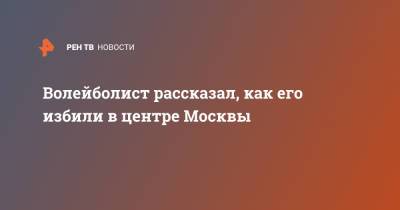 Волейболист рассказал, как его избили в центре Москвы - ren.tv - Москва