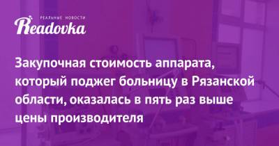 Закупочная стоимость аппарата, который поджег больницу в Рязанской области, оказалась в пять раз выше цены производителя - readovka.news - Рязанская обл.