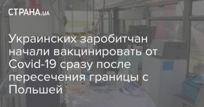 Украинских заробитчан начали вакцинировать от Covid-19 сразу после пересечения границы c Польшей - strana.ua - Польша