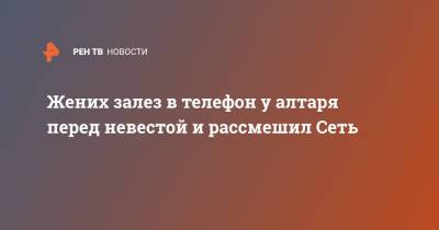 Жених залез в телефон у алтаря перед невестой и рассмешил Сеть - ren.tv