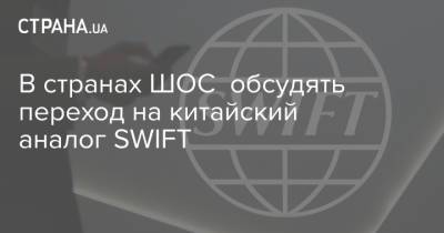 В странах ШОС обсудять переход на китайский аналог SWIFT - strana.ua - Китай