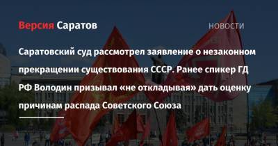 Саратовский суд рассмотрел заявление о незаконном прекращении существования СССР. Ранее спикер ГД РФ Володин призывал «не откладывая» дать оценку причинам распада Советского Союза - nversia.ru - Саратов